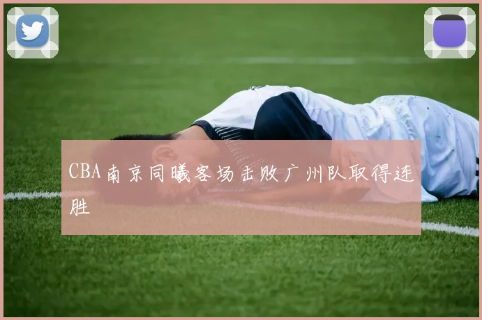 CBA南京同曦客场击败广州队取得连胜