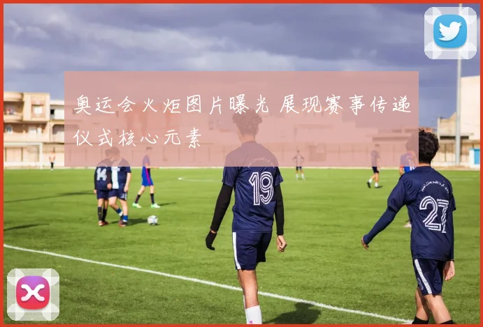 奥运会火炬图片曝光 展现赛事传递仪式核心元素